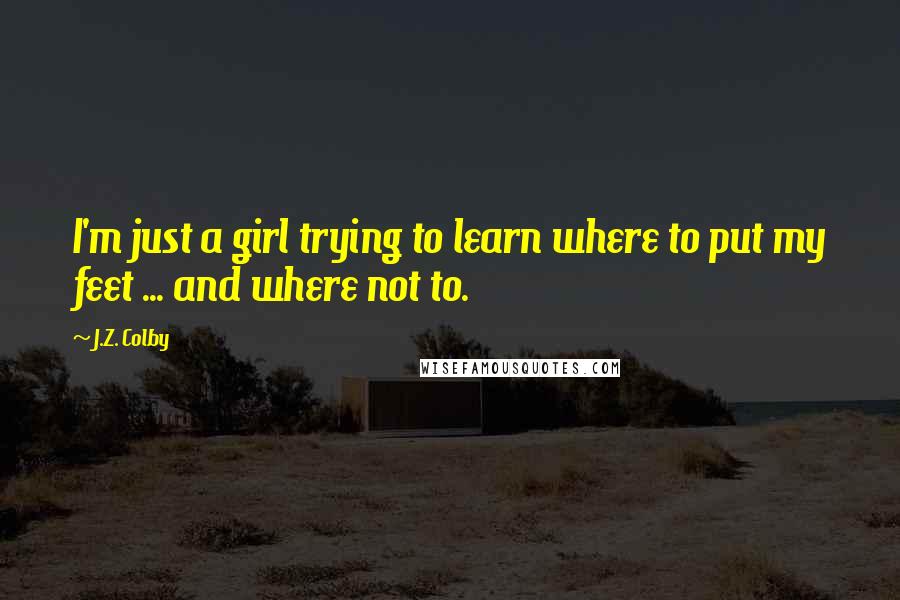 J.Z. Colby Quotes: I'm just a girl trying to learn where to put my feet ... and where not to.