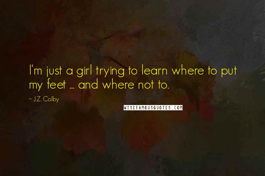 J.Z. Colby Quotes: I'm just a girl trying to learn where to put my feet ... and where not to.