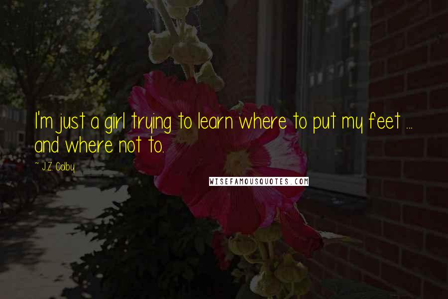 J.Z. Colby Quotes: I'm just a girl trying to learn where to put my feet ... and where not to.