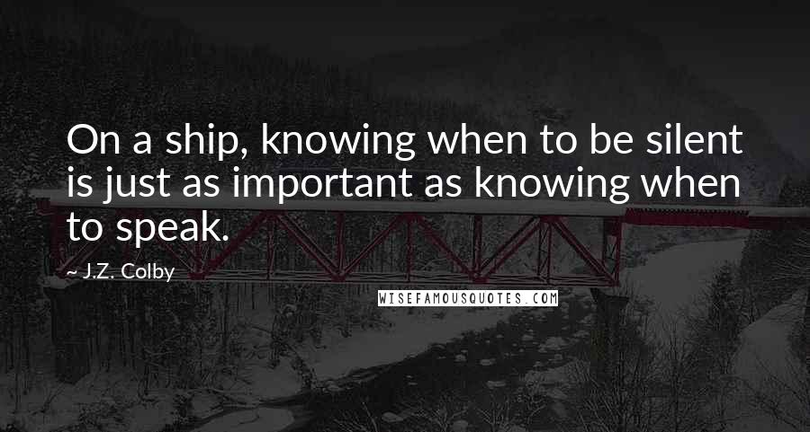 J.Z. Colby Quotes: On a ship, knowing when to be silent is just as important as knowing when to speak.