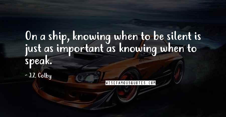 J.Z. Colby Quotes: On a ship, knowing when to be silent is just as important as knowing when to speak.