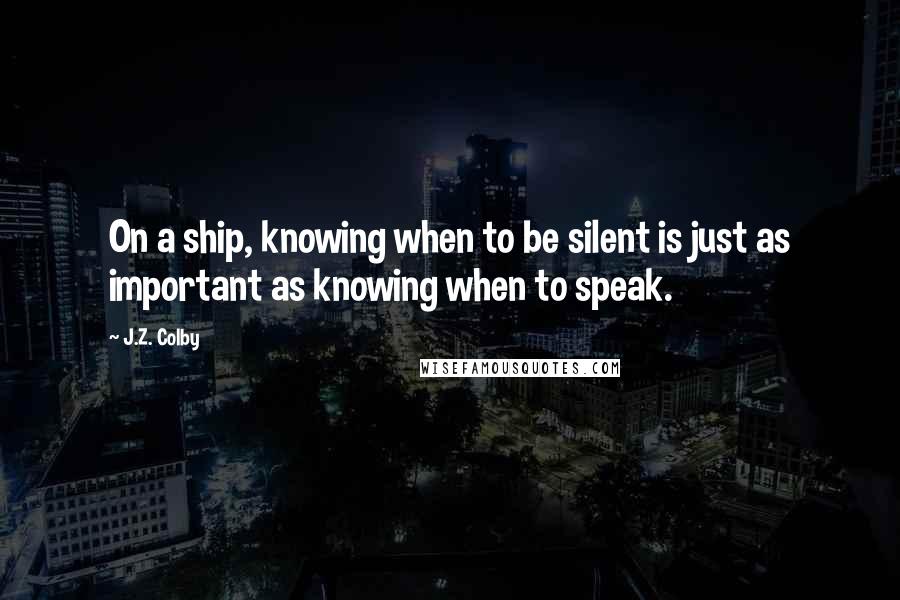 J.Z. Colby Quotes: On a ship, knowing when to be silent is just as important as knowing when to speak.