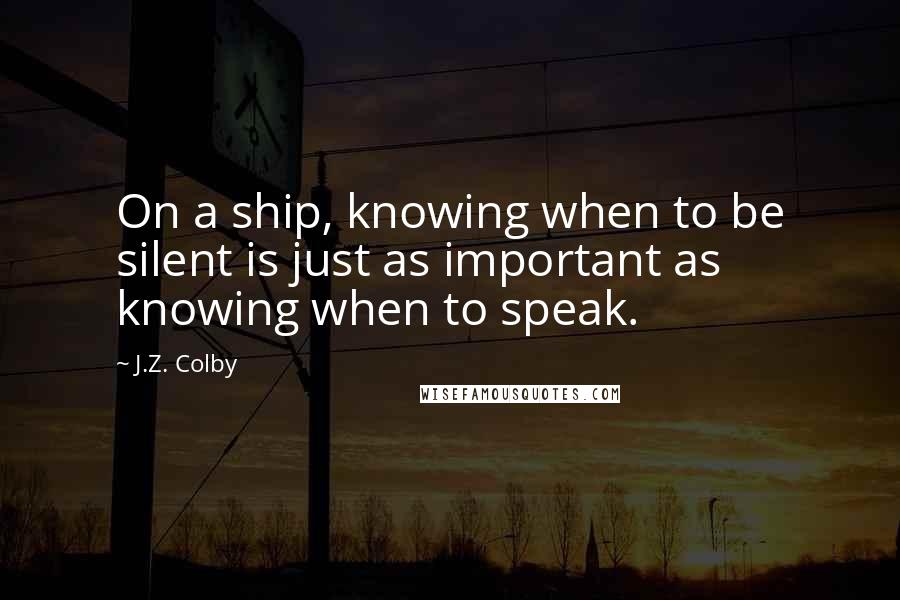 J.Z. Colby Quotes: On a ship, knowing when to be silent is just as important as knowing when to speak.