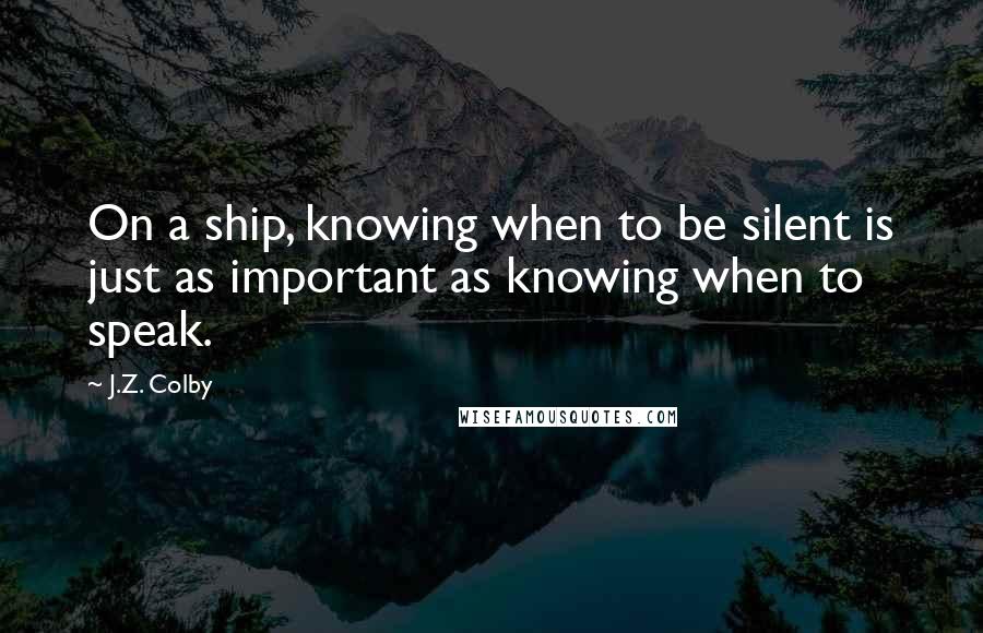 J.Z. Colby Quotes: On a ship, knowing when to be silent is just as important as knowing when to speak.