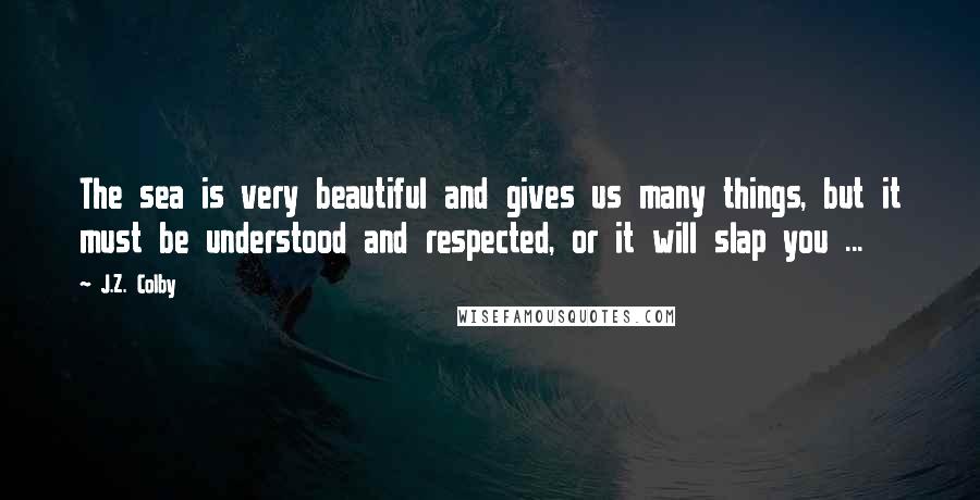 J.Z. Colby Quotes: The sea is very beautiful and gives us many things, but it must be understood and respected, or it will slap you ...