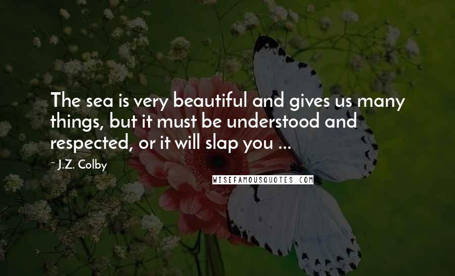 J.Z. Colby Quotes: The sea is very beautiful and gives us many things, but it must be understood and respected, or it will slap you ...