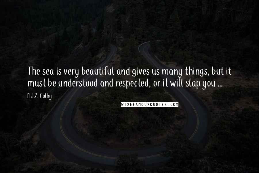 J.Z. Colby Quotes: The sea is very beautiful and gives us many things, but it must be understood and respected, or it will slap you ...