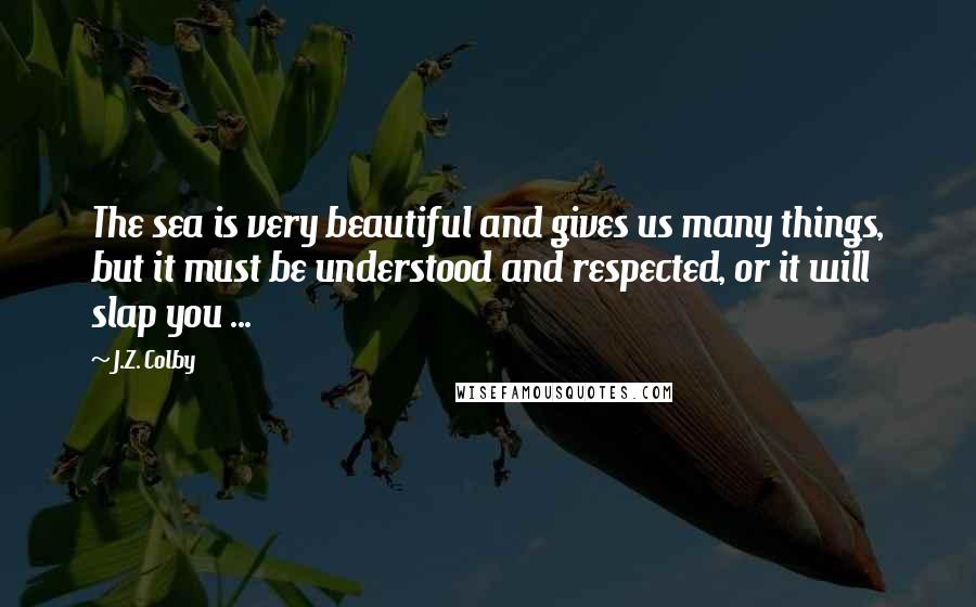 J.Z. Colby Quotes: The sea is very beautiful and gives us many things, but it must be understood and respected, or it will slap you ...