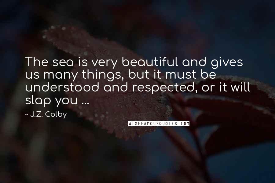 J.Z. Colby Quotes: The sea is very beautiful and gives us many things, but it must be understood and respected, or it will slap you ...