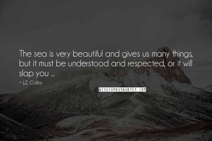 J.Z. Colby Quotes: The sea is very beautiful and gives us many things, but it must be understood and respected, or it will slap you ...