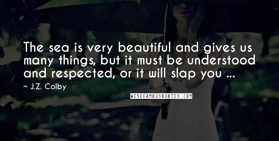 J.Z. Colby Quotes: The sea is very beautiful and gives us many things, but it must be understood and respected, or it will slap you ...