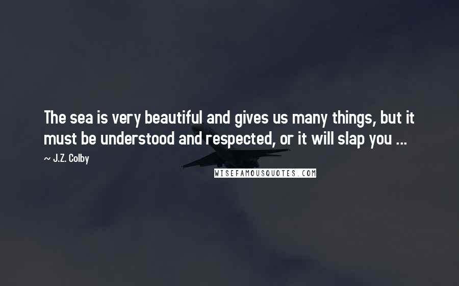 J.Z. Colby Quotes: The sea is very beautiful and gives us many things, but it must be understood and respected, or it will slap you ...