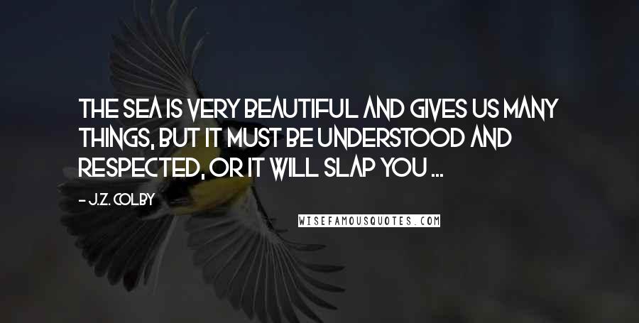 J.Z. Colby Quotes: The sea is very beautiful and gives us many things, but it must be understood and respected, or it will slap you ...