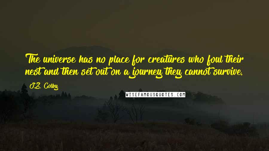 J.Z. Colby Quotes: The universe has no place for creatures who foul their nest and then set out on a journey they cannot survive.