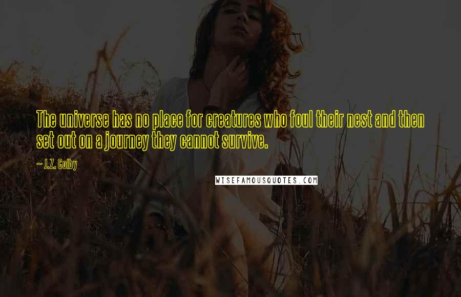 J.Z. Colby Quotes: The universe has no place for creatures who foul their nest and then set out on a journey they cannot survive.