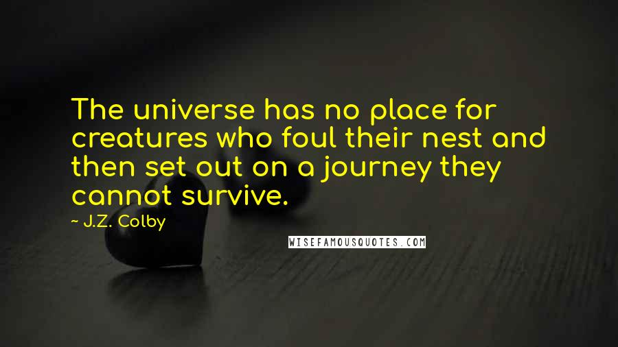 J.Z. Colby Quotes: The universe has no place for creatures who foul their nest and then set out on a journey they cannot survive.