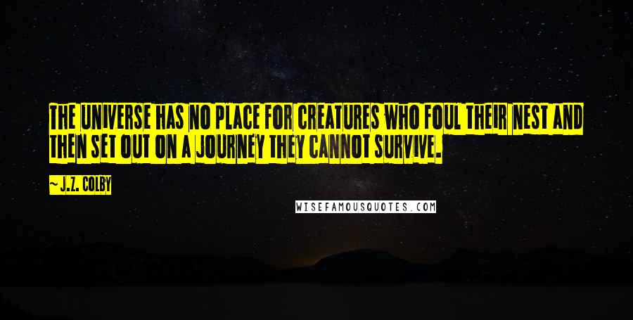 J.Z. Colby Quotes: The universe has no place for creatures who foul their nest and then set out on a journey they cannot survive.