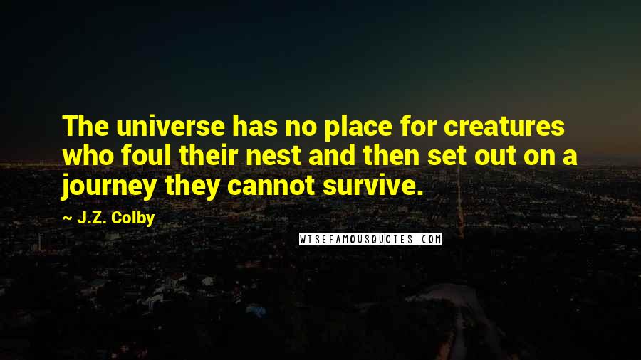 J.Z. Colby Quotes: The universe has no place for creatures who foul their nest and then set out on a journey they cannot survive.