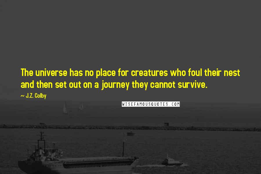 J.Z. Colby Quotes: The universe has no place for creatures who foul their nest and then set out on a journey they cannot survive.