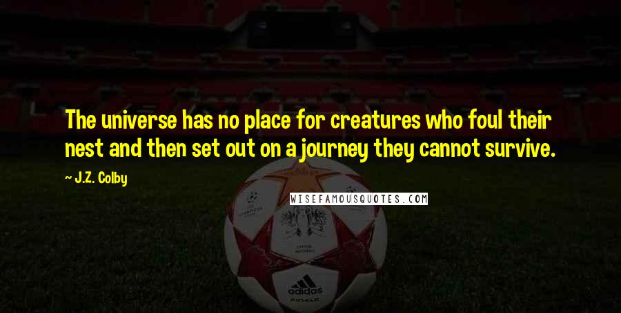 J.Z. Colby Quotes: The universe has no place for creatures who foul their nest and then set out on a journey they cannot survive.