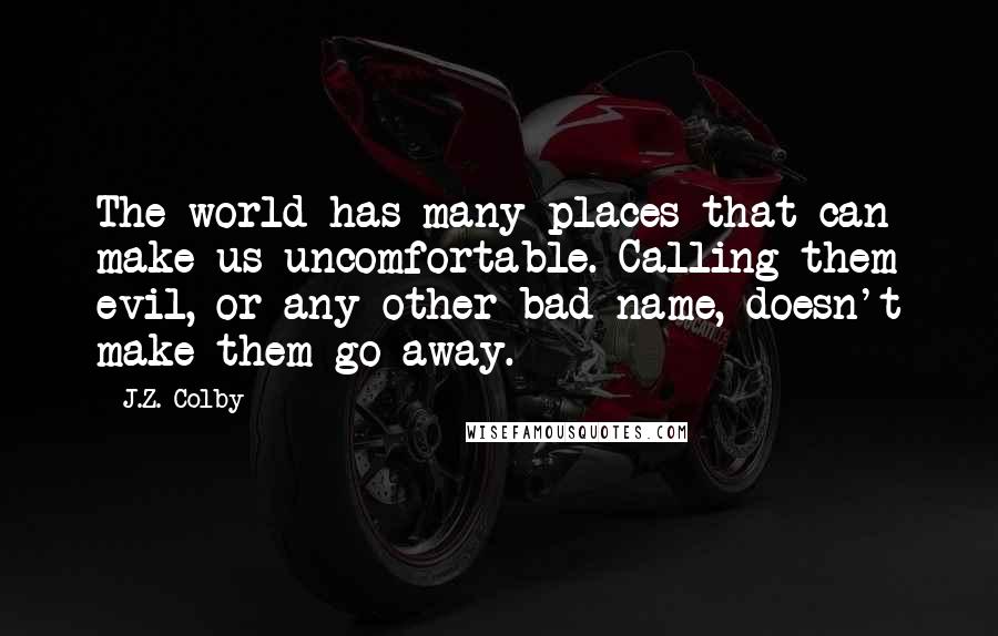 J.Z. Colby Quotes: The world has many places that can make us uncomfortable. Calling them evil, or any other bad name, doesn't make them go away.