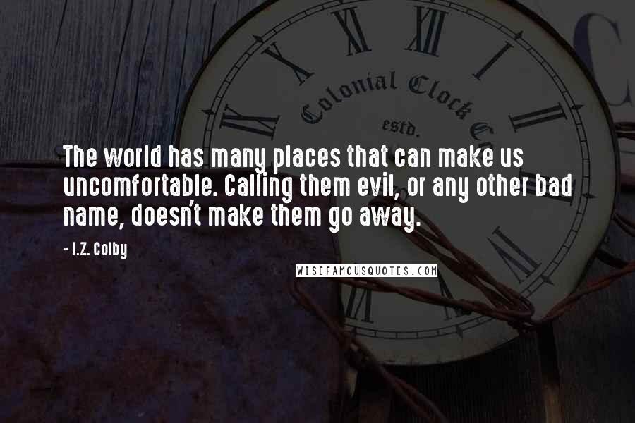 J.Z. Colby Quotes: The world has many places that can make us uncomfortable. Calling them evil, or any other bad name, doesn't make them go away.