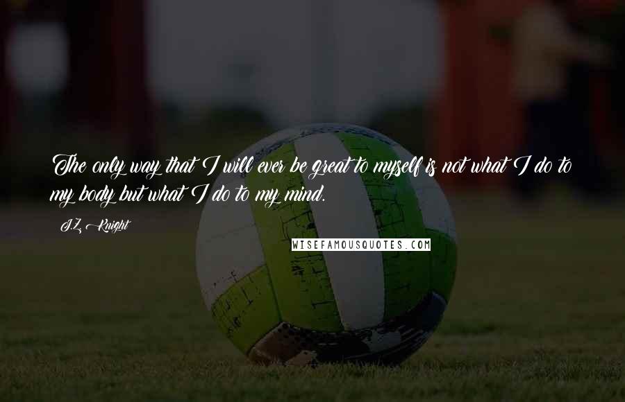 J.Z. Knight Quotes: The only way that I will ever be great to myself is not what I do to my body but what I do to my mind.