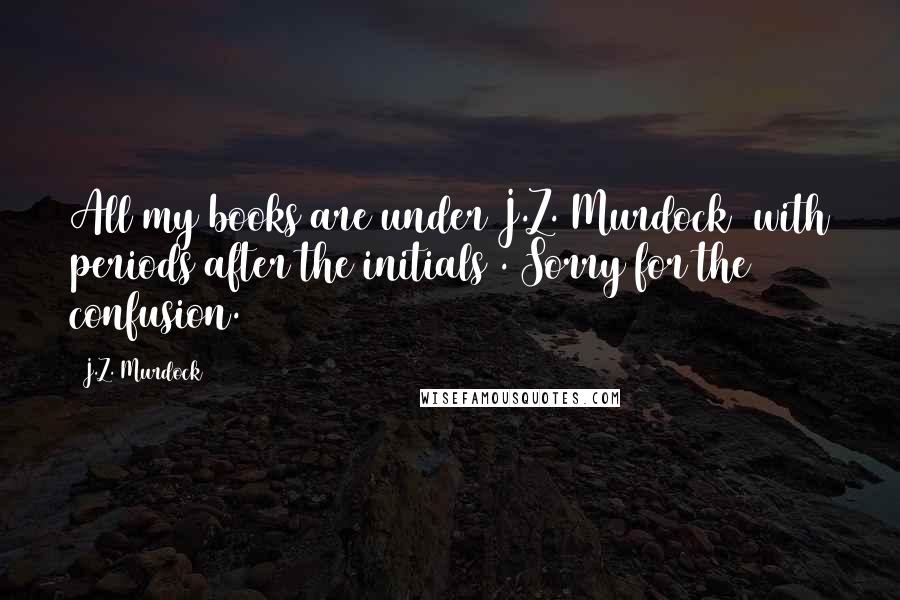 J.Z. Murdock Quotes: All my books are under J.Z. Murdock (with periods after the initials). Sorry for the confusion.