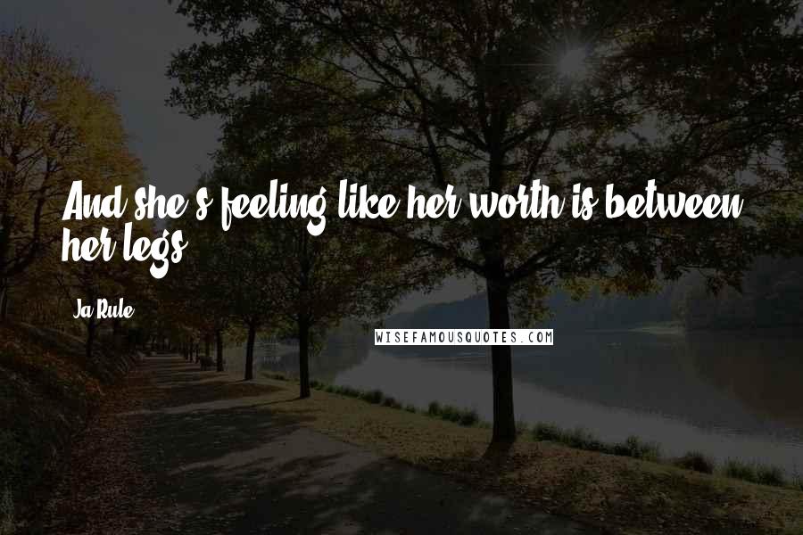 Ja Rule Quotes: And she's feeling like her worth is between her legs.