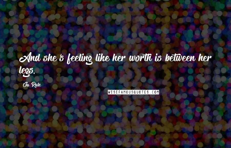 Ja Rule Quotes: And she's feeling like her worth is between her legs.