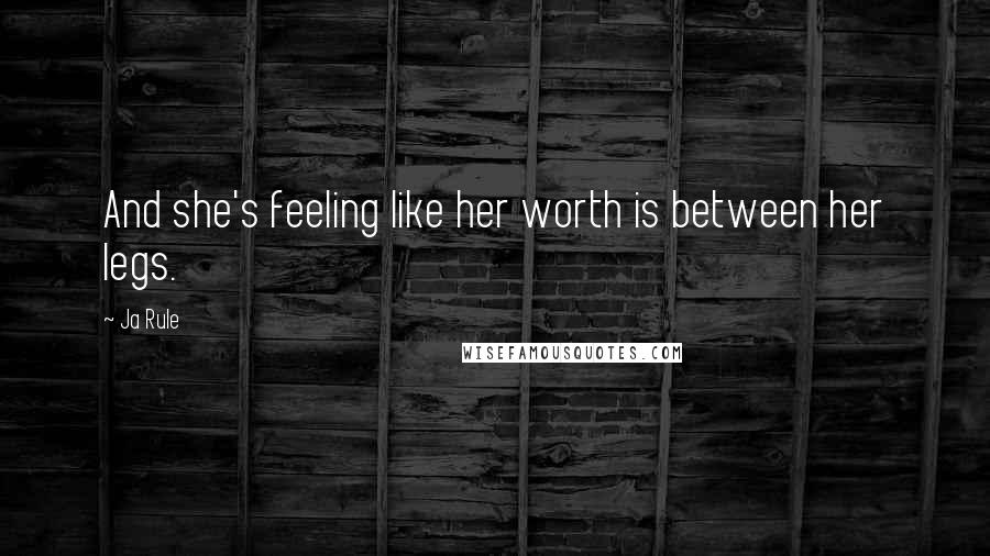 Ja Rule Quotes: And she's feeling like her worth is between her legs.