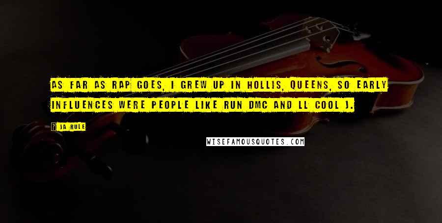 Ja Rule Quotes: As far as rap goes, I grew up in Hollis, Queens, so early influences were people like Run DMC and LL Cool J.