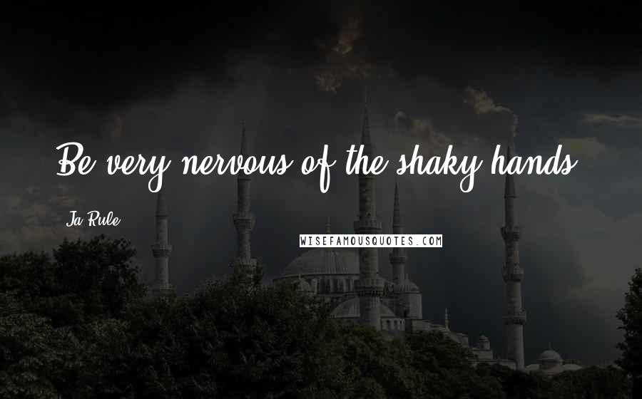 Ja Rule Quotes: Be very nervous of the shaky hands.
