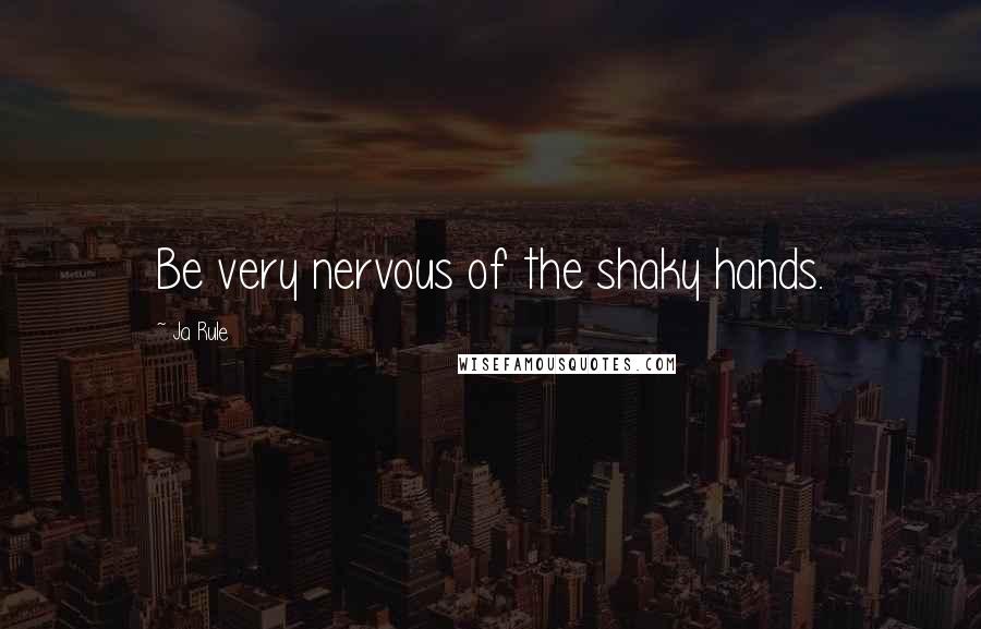 Ja Rule Quotes: Be very nervous of the shaky hands.