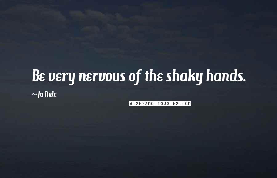 Ja Rule Quotes: Be very nervous of the shaky hands.