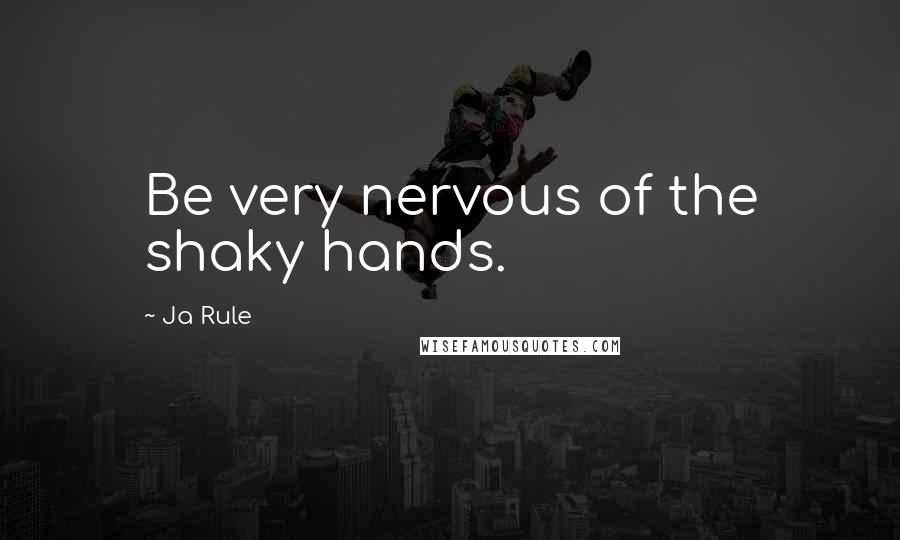 Ja Rule Quotes: Be very nervous of the shaky hands.