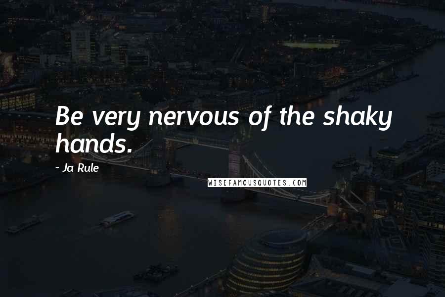 Ja Rule Quotes: Be very nervous of the shaky hands.