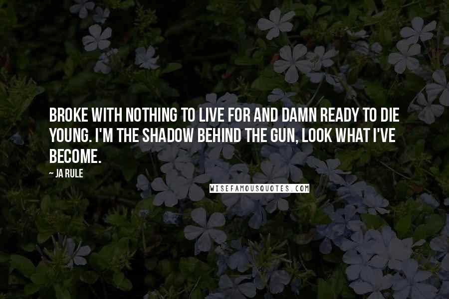 Ja Rule Quotes: Broke with nothing to live for and damn ready to die young. I'm the shadow behind the gun, look what I've become.