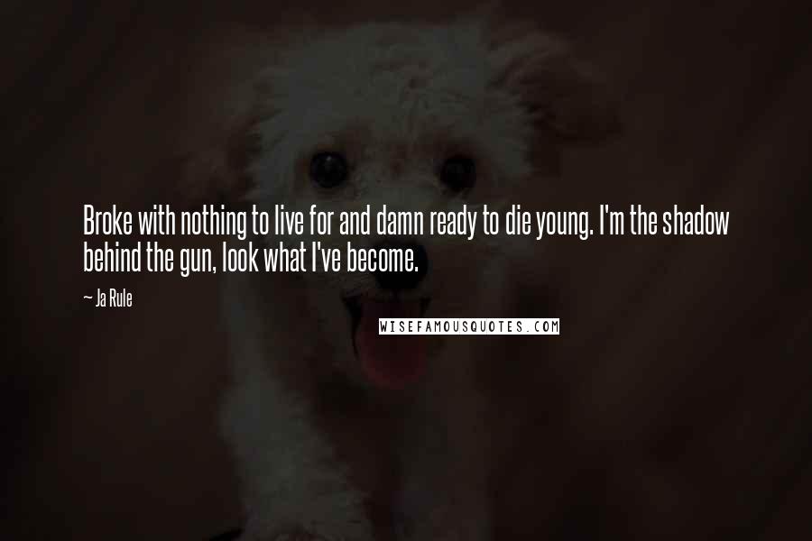 Ja Rule Quotes: Broke with nothing to live for and damn ready to die young. I'm the shadow behind the gun, look what I've become.