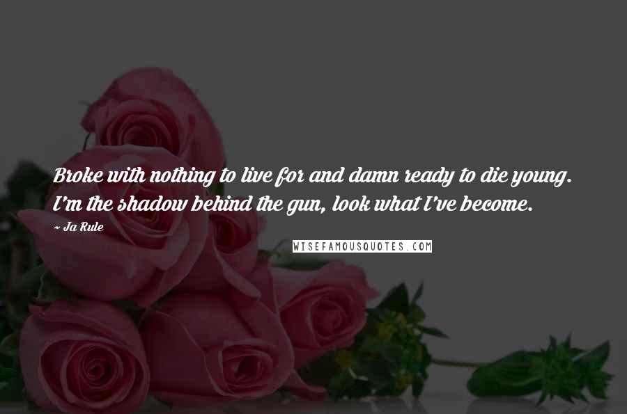 Ja Rule Quotes: Broke with nothing to live for and damn ready to die young. I'm the shadow behind the gun, look what I've become.