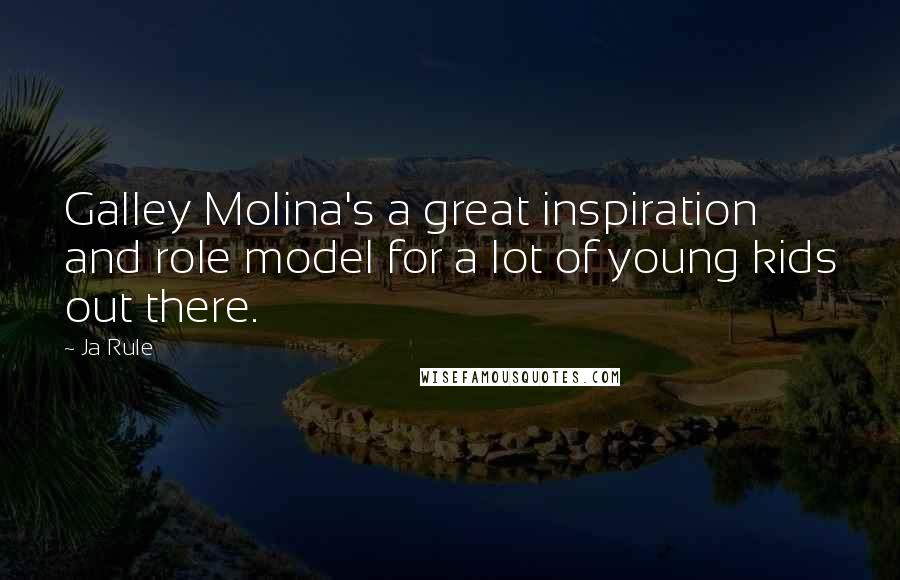 Ja Rule Quotes: Galley Molina's a great inspiration and role model for a lot of young kids out there.