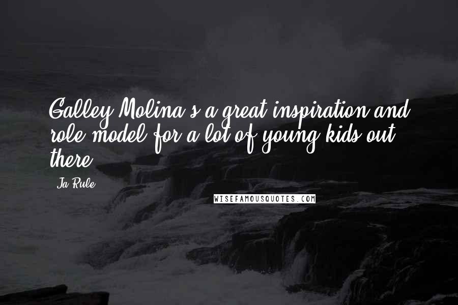 Ja Rule Quotes: Galley Molina's a great inspiration and role model for a lot of young kids out there.