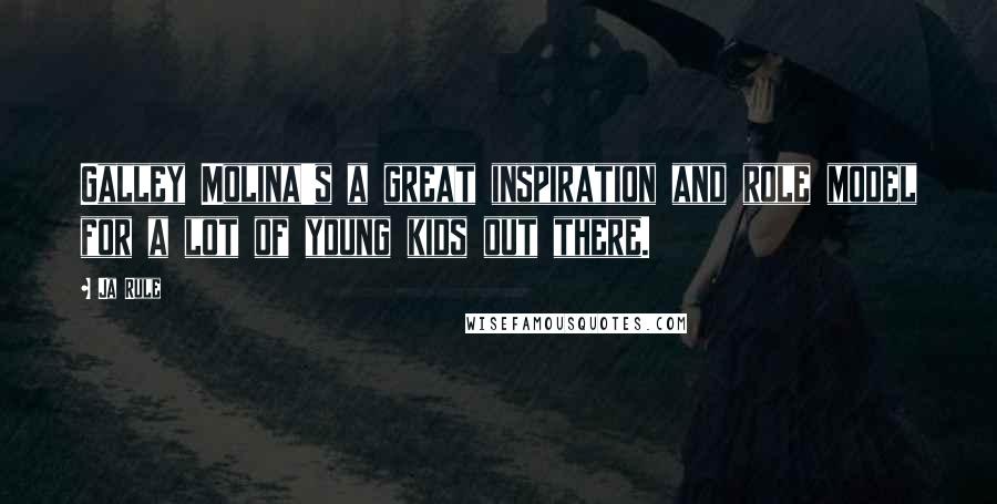 Ja Rule Quotes: Galley Molina's a great inspiration and role model for a lot of young kids out there.