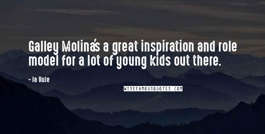 Ja Rule Quotes: Galley Molina's a great inspiration and role model for a lot of young kids out there.