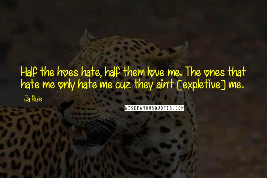 Ja Rule Quotes: Half the hoes hate, half them love me. The ones that hate me only hate me cuz they ain't [expletive] me.