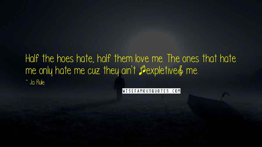 Ja Rule Quotes: Half the hoes hate, half them love me. The ones that hate me only hate me cuz they ain't [expletive] me.