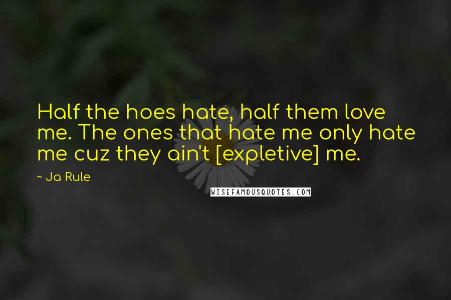 Ja Rule Quotes: Half the hoes hate, half them love me. The ones that hate me only hate me cuz they ain't [expletive] me.