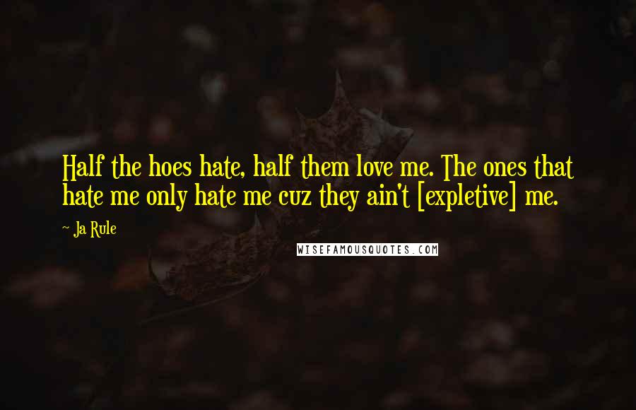 Ja Rule Quotes: Half the hoes hate, half them love me. The ones that hate me only hate me cuz they ain't [expletive] me.