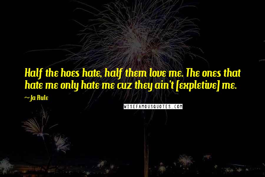 Ja Rule Quotes: Half the hoes hate, half them love me. The ones that hate me only hate me cuz they ain't [expletive] me.