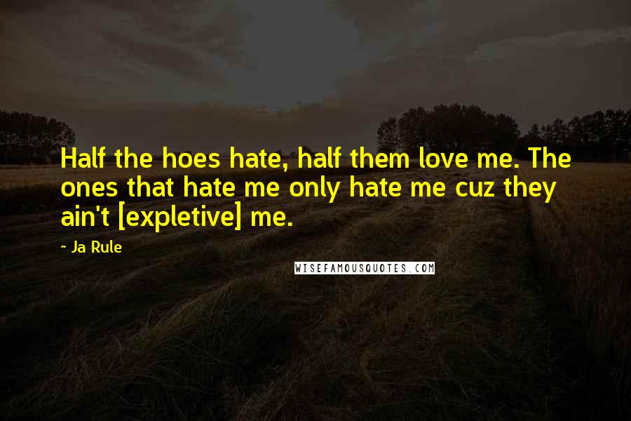 Ja Rule Quotes: Half the hoes hate, half them love me. The ones that hate me only hate me cuz they ain't [expletive] me.
